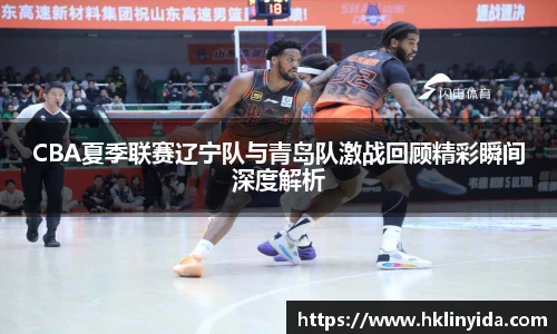 世界杯CBA夏季联赛辽宁队与青岛队激战回顾精彩瞬间深度解析